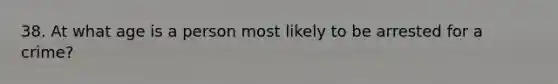 38. At what age is a person most likely to be arrested for a crime?