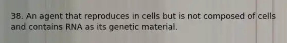 38. An agent that reproduces in cells but is not composed of cells and contains RNA as its genetic material.