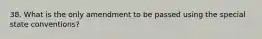 38. What is the only amendment to be passed using the special state conventions?