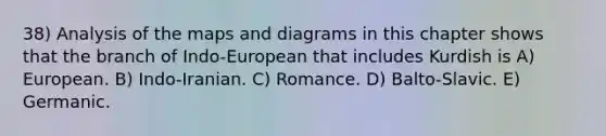 38) Analysis of the maps and diagrams in this chapter shows that the branch of Indo-European that includes Kurdish is A) European. B) Indo-Iranian. C) Romance. D) Balto-Slavic. E) Germanic.