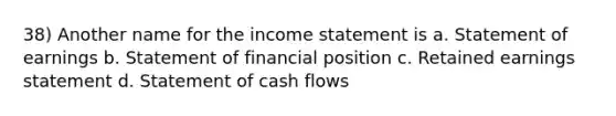 38) Another name for the income statement is a. Statement of earnings b. Statement of financial position c. Retained earnings statement d. Statement of cash flows