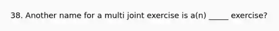 38. Another name for a multi joint exercise is a(n) _____ exercise?