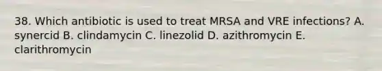 38. Which antibiotic is used to treat MRSA and VRE infections? A. synercid B. clindamycin C. linezolid D. azithromycin E. clarithromycin