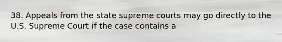 38. Appeals from the state supreme courts may go directly to the U.S. Supreme Court if the case contains a