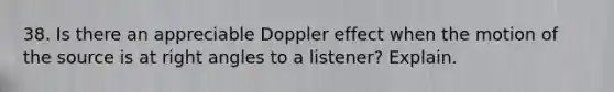 38. Is there an appreciable Doppler effect when the motion of the source is at right angles to a listener? Explain.