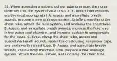 38. When assessing a patient's chest tube drainage, the nurse observes that the system has a crack in it. Which interventions are the most appropriate? A. Assess and auscultate breath sounds, prepare a new drainage system, briefly cross-clamp the chest tube, attach the new system, and unclamp the chest tube. B. Assess and auscultate breath sounds, increase the fluid level in the water-seal chamber, and increase suction to compensate for the crack. C. Cross-clamp the chest tube, assess and auscultate breath sounds, repair the crack using nonporous tape, and unclamp the chest tube. D. Assess and auscultate breath sounds, cross-clamp the chest tube, prepare a new drainage system, attach the new system, and unclamp the chest tube.