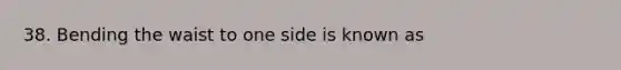 38. Bending the waist to one side is known as