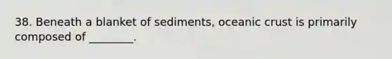 38. Beneath a blanket of sediments, <a href='https://www.questionai.com/knowledge/kPVS0KdHos-oceanic-crust' class='anchor-knowledge'>oceanic crust</a> is primarily composed of ________.