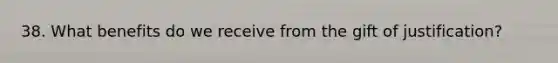 38. What benefits do we receive from the gift of justification?