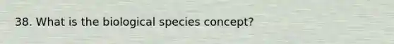 38. What is the biological species concept?