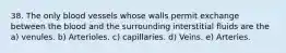 38. The only blood vessels whose walls permit exchange between the blood and the surrounding interstitial fluids are the a) venules. b) Arterioles. c) capillaries. d) Veins. e) Arteries.