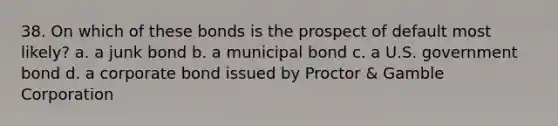 38. On which of these bonds is the prospect of default most likely? a. a junk bond b. a municipal bond c. a U.S. government bond d. a corporate bond issued by Proctor & Gamble Corporation