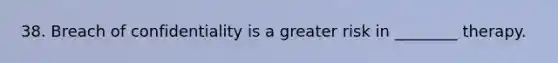 38. Breach of confidentiality is a greater risk in ________ therapy.