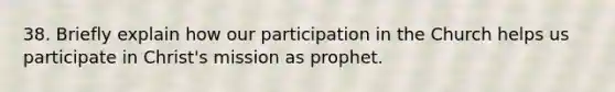 38. Briefly explain how our participation in the Church helps us participate in Christ's mission as prophet.