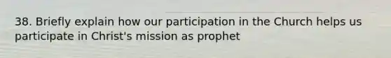 38. Briefly explain how our participation in the Church helps us participate in Christ's mission as prophet