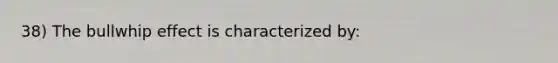38) The bullwhip effect is characterized by: