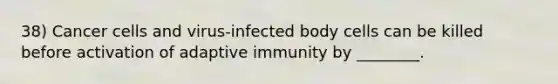 38) <a href='https://www.questionai.com/knowledge/kwOy5jATDM-cancer-cells' class='anchor-knowledge'>cancer cells</a> and virus-infected body cells can be killed before activation of adaptive immunity by ________.