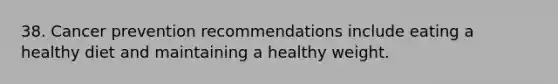 38. Cancer prevention recommendations include eating a healthy diet and maintaining a healthy weight.