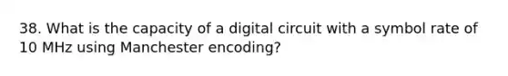 38. What is the capacity of a digital circuit with a symbol rate of 10 MHz using Manchester encoding?