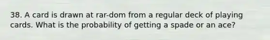 38. A card is drawn at rar-dom from a regular deck of playing cards. What is the probability of getting a spade or an ace?