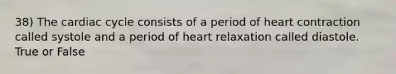 38) The cardiac cycle consists of a period of heart contraction called systole and a period of heart relaxation called diastole. True or False