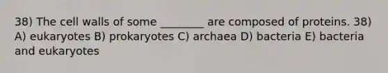 38) The cell walls of some ________ are composed of proteins. 38) A) eukaryotes B) prokaryotes C) archaea D) bacteria E) bacteria and eukaryotes