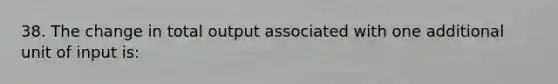 38. The change in total output associated with one additional unit of input is: