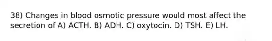 38) Changes in blood osmotic pressure would most affect the secretion of A) ACTH. B) ADH. C) oxytocin. D) TSH. E) LH.