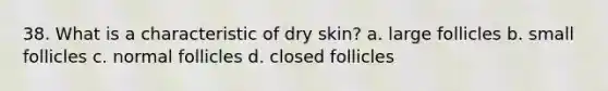 38. What is a characteristic of dry skin? a. large follicles b. small follicles c. normal follicles d. closed follicles