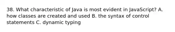 38. What characteristic of Java is most evident in JavaScript? A. how classes are created and used B. the syntax of control statements C. dynamic typing