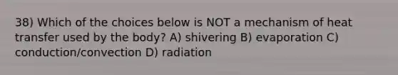 38) Which of the choices below is NOT a mechanism of heat transfer used by the body? A) shivering B) evaporation C) conduction/convection D) radiation