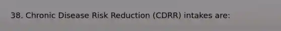 38. Chronic Disease Risk Reduction (CDRR) intakes are: