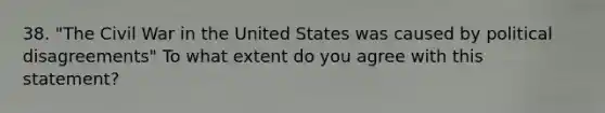 38. "The Civil War in the United States was caused by political disagreements" To what extent do you agree with this statement?