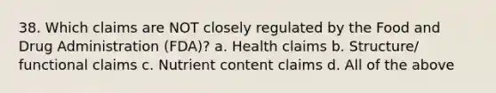 38. Which claims are NOT closely regulated by the Food and Drug Administration (FDA)? a. Health claims b. Structure/ functional claims c. Nutrient content claims d. All of the above