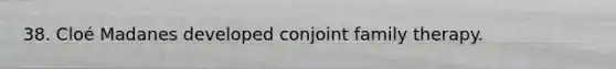 38. Cloé Madanes developed conjoint family therapy.