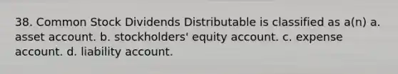 38. Common Stock Dividends Distributable is classified as a(n) a. asset account. b. stockholders' equity account. c. expense account. d. liability account.