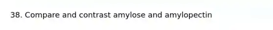 38. Compare and contrast amylose and amylopectin