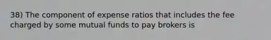 38) The component of expense ratios that includes the fee charged by some mutual funds to pay brokers is