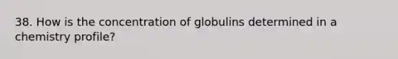 38. How is the concentration of globulins determined in a chemistry profile?