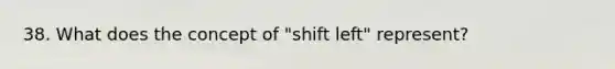 38. What does the concept of "shift left" represent?