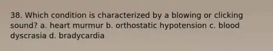 38. Which condition is characterized by a blowing or clicking sound? a. heart murmur b. orthostatic hypotension c. blood dyscrasia d. bradycardia