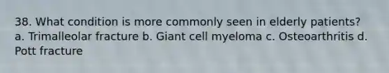 38. What condition is more commonly seen in elderly patients? a. Trimalleolar fracture b. Giant cell myeloma c. Osteoarthritis d. Pott fracture