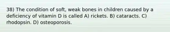 38) The condition of soft, weak bones in children caused by a deficiency of vitamin D is called A) rickets. B) cataracts. C) rhodopsin. D) osteoporosis.