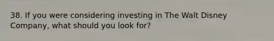 38. If you were considering investing in The Walt Disney Company, what should you look for?