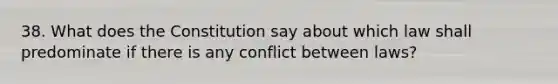 38. What does the Constitution say about which law shall predominate if there is any conflict between laws?