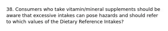 38. Consumers who take vitamin/mineral supplements should be aware that excessive intakes can pose hazards and should refer to which values of the Dietary Reference Intakes?