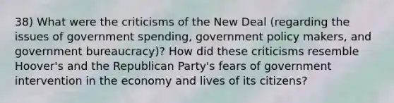 38) What were the criticisms of the New Deal (regarding the issues of government spending, government policy makers, and government bureaucracy)? How did these criticisms resemble Hoover's and the Republican Party's fears of government intervention in the economy and lives of its citizens?