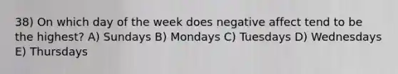 38) On which day of the week does negative affect tend to be the highest? A) Sundays B) Mondays C) Tuesdays D) Wednesdays E) Thursdays