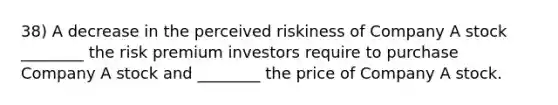 38) A decrease in the perceived riskiness of Company A stock ________ the risk premium investors require to purchase Company A stock and ________ the price of Company A stock.