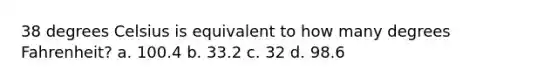 38 degrees Celsius is equivalent to how many degrees Fahrenheit? a. 100.4 b. 33.2 c. 32 d. 98.6